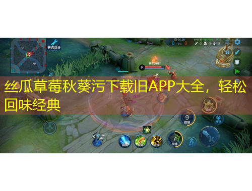 絲瓜草莓秋葵污下載舊APP大全，輕松回味經(jīng)典