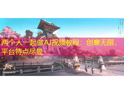 兩個人一起做AJ視頻教程：創(chuàng)意無限，平臺特點盡顯