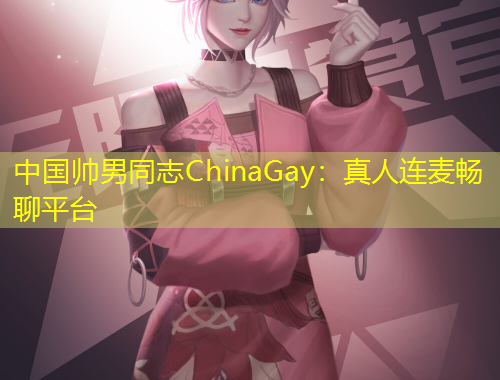 中國帥男同志ChinaGay：真人連麥暢聊平臺(tái)