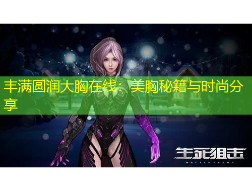 豐滿圓潤大胸在線：美胸秘籍與時尚分享