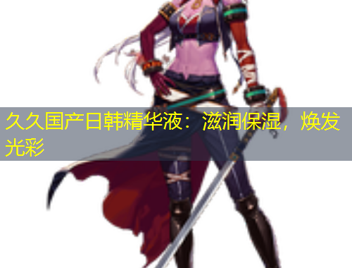 久久國產(chǎn)日韓精華液：滋潤保濕，煥發(fā)光彩