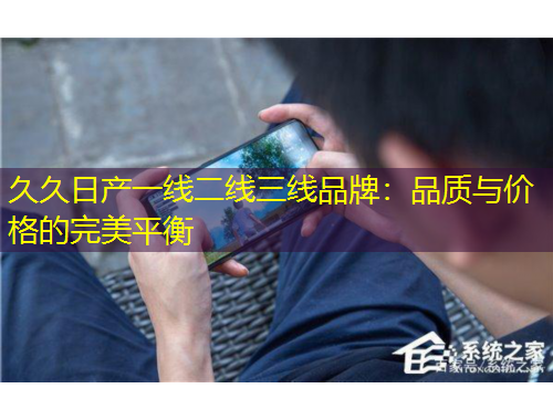 久久日產(chǎn)一線二線三線品牌：品質(zhì)與價(jià)格的完美平衡