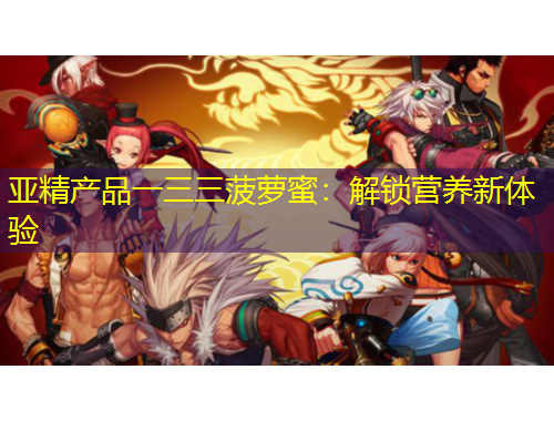 亞精產品一三三菠蘿蜜：解鎖營養(yǎng)新體驗