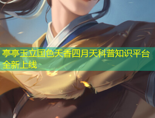亭亭玉立國色天香四月天科普知識平臺全新上線