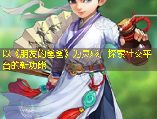 以《朋友的爸爸》為靈感，探索社交平臺(tái)的新功能