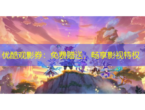 優(yōu)酷觀影券：免費(fèi)贈(zèng)送，暢享影視特權(quán)