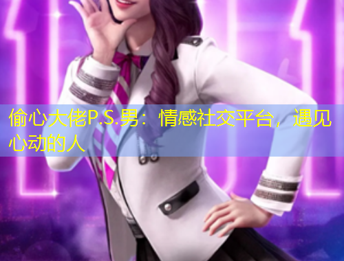 偷心大佬P.S.男：情感社交平臺，遇見心動的人
