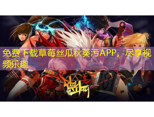 免費下載草莓絲瓜秋葵污APP，盡享視頻樂趣