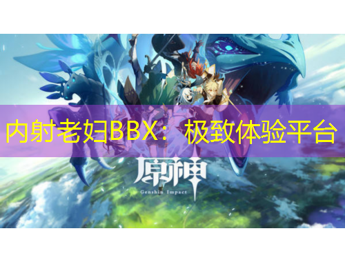內(nèi)射老婦BBX：極致體驗(yàn)平臺(tái)