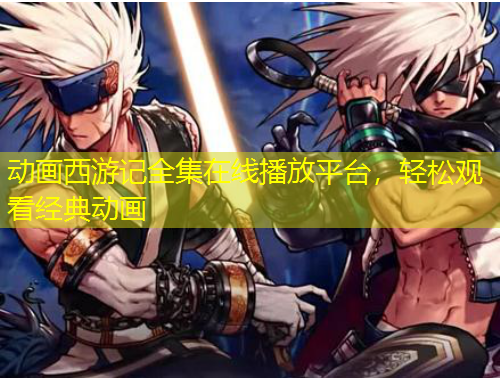 動(dòng)畫西游記全集在線播放平臺(tái)，輕松觀看經(jīng)典動(dòng)畫