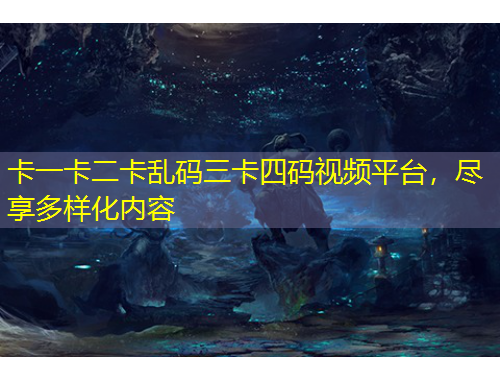 卡一卡二卡亂碼三卡四碼視頻平臺(tái)，盡享多樣化內(nèi)容