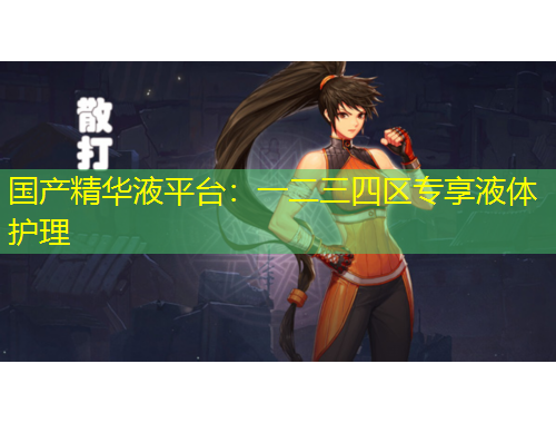 國(guó)產(chǎn)精華液平臺(tái)：一二三四區(qū)專享液體護(hù)理