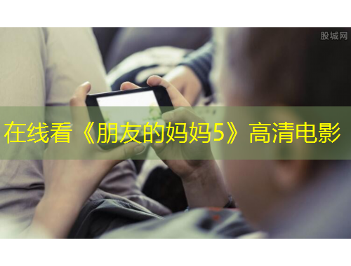 在線看《朋友的媽媽5》高清電影