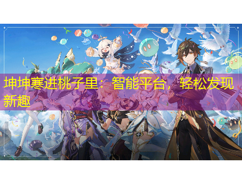 坤坤寒進(jìn)桃子里：智能平臺(tái)，輕松發(fā)現(xiàn)新趣