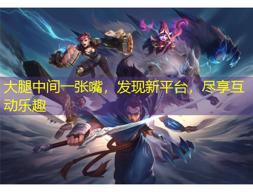 大腿中間一張嘴，發(fā)現(xiàn)新平臺，盡享互動樂趣