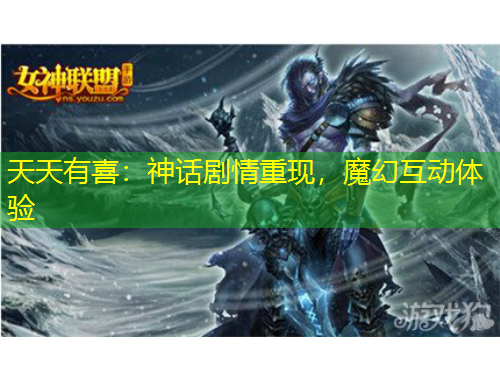 天天有喜：神話劇情重現(xiàn)，魔幻互動體驗