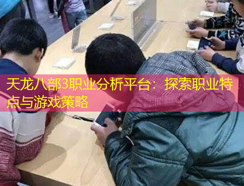 天龍八部3職業(yè)分析平臺(tái)：探索職業(yè)特點(diǎn)與游戲策略