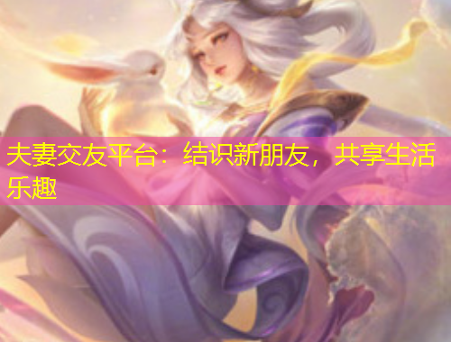 夫妻交友平臺：結(jié)識新朋友，共享生活樂趣