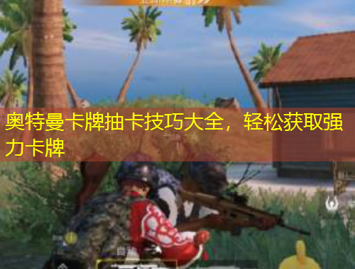 奧特曼卡牌抽卡技巧大全，輕松獲取強(qiáng)力卡牌