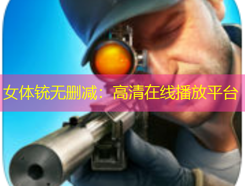 女體銃無刪減：高清在線播放平臺(tái)