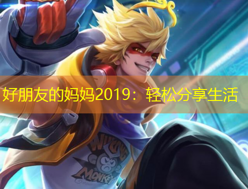 好朋友的媽媽2019：輕松分享生活