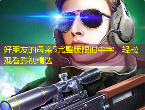 好朋友的母親5完整版限時(shí)中字，輕松觀看影視精選