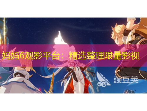 媽媽6觀影平臺(tái)：精選整理限量影視