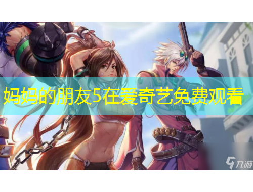 媽媽的朋友5在愛奇藝免費觀看