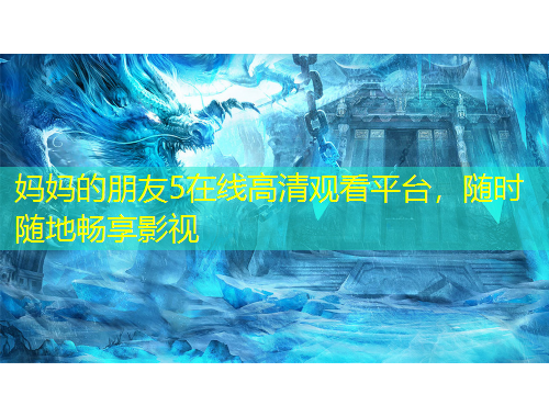媽媽的朋友5在線高清觀看平臺，隨時隨地暢享影視