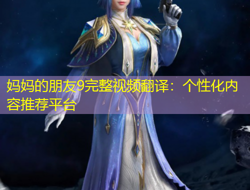 媽媽的朋友9完整視頻翻譯：個(gè)性化內(nèi)容推薦平臺(tái)