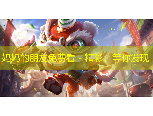 媽媽的朋友免費(fèi)看 - 精彩，等你發(fā)現(xiàn)