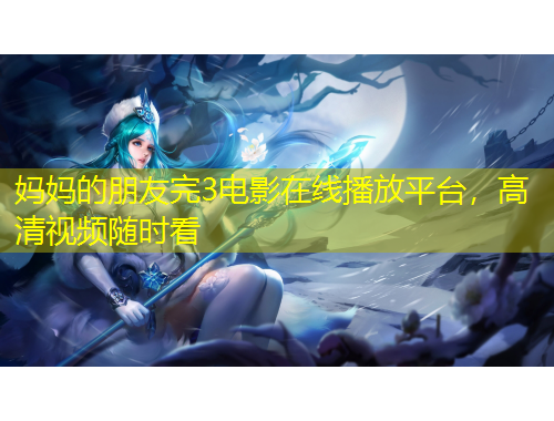媽媽的朋友完3電影在線播放平臺(tái)，高清視頻隨時(shí)看