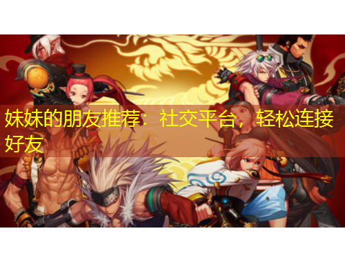 妹妹的朋友推薦：社交平臺(tái)，輕松連接好友