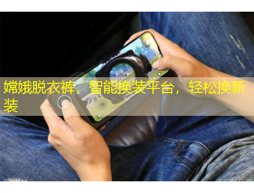 嫦娥脫衣褲，智能換裝平臺，輕松換新裝