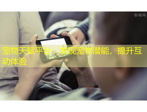 寵物天賦平臺：發(fā)現(xiàn)寵物潛能，提升互動體驗