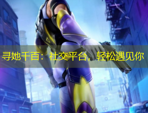 尋她千百：社交平臺，輕松遇見你