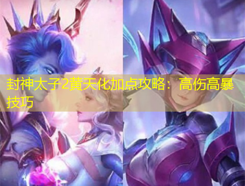 封神太子2黃天化加點(diǎn)攻略：高傷高暴技巧