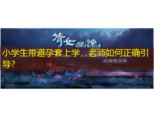小學(xué)生帶避孕套上學(xué)，老師如何正確引導(dǎo)？