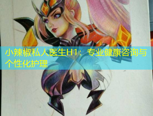 小辣椒私人醫(yī)生H1：專(zhuān)業(yè)健康咨詢(xún)與個(gè)性化護(hù)理