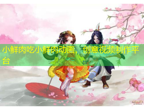 小鮮肉吃小鮮肉動畫，創(chuàng)意視頻制作平臺