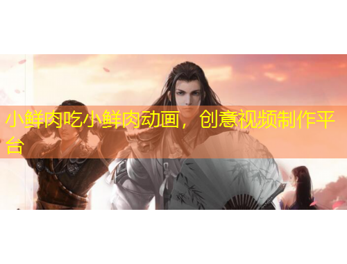 小鮮肉吃小鮮肉動畫，創(chuàng)意視頻制作平臺
