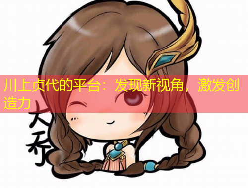 川上貞代的平臺：發(fā)現(xiàn)新視角，激發(fā)創(chuàng)造力