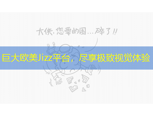 巨大歐美Jizz平臺，盡享極致視覺體驗(yàn)