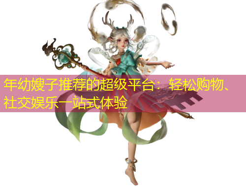 年幼嫂子推薦的超級(jí)平臺(tái)：輕松購(gòu)物、社交娛樂(lè)一站式體驗(yàn)