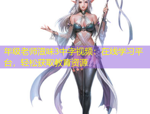 年級老師滋味3中字視頻：在線學(xué)習(xí)平臺，輕松獲取教育資源