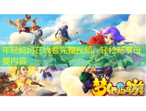 年輕媽媽在線看完整視頻，輕松暢享母嬰內(nèi)容