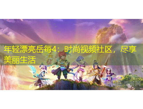 年輕漂亮岳每4：時(shí)尚視頻社區(qū)，盡享美麗生活