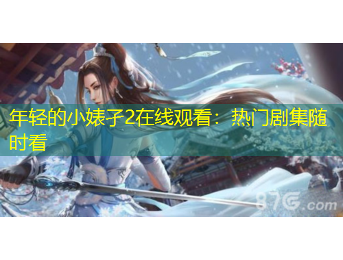 年輕的小婊孑2在線(xiàn)觀看：熱門(mén)劇集隨時(shí)看