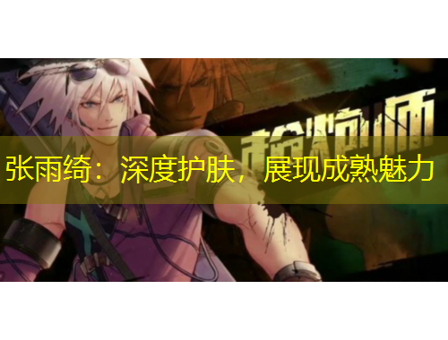 張雨綺：深度護膚，展現(xiàn)成熟魅力