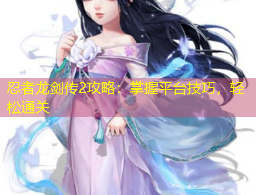 忍者龍劍傳2攻略：掌握平臺(tái)技巧，輕松通關(guān)